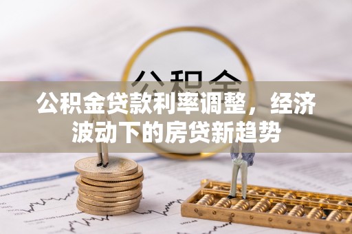 衢江公积金贷款利率调整，经济波动下的房贷新趋势
