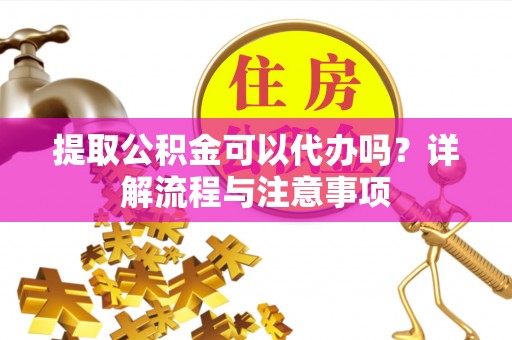 衢江提取公积金可以代办吗？详解流程与注意事项