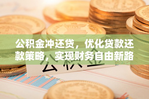 衢江公积金冲还贷，优化贷款还款策略，实现财务自由新路径