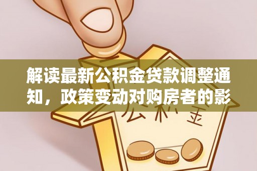 衢江解读最新公积金贷款调整通知，政策变动对购房者的影响