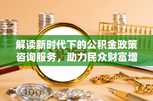 衢江解读新时代下的公积金政策咨询服务，助力民众财富增值与安居梦想