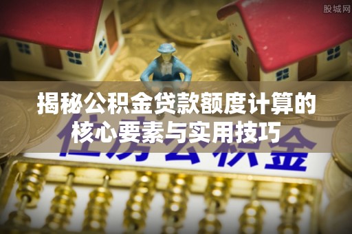 衢江揭秘公积金贷款额度计算的核心要素与实用技巧