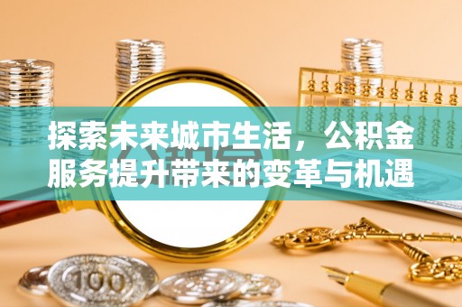 衢江探索未来城市生活，公积金服务提升带来的变革与机遇