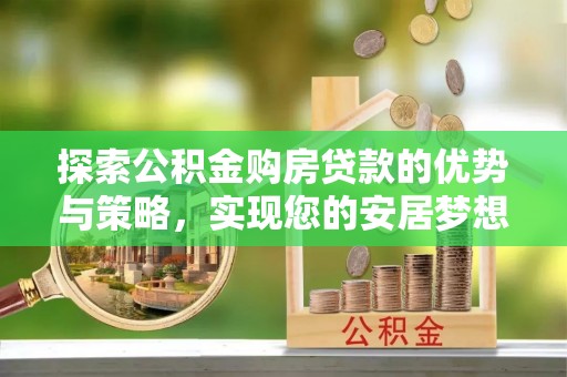 衢江探索公积金购房贷款的优势与策略，实现您的安居梦想