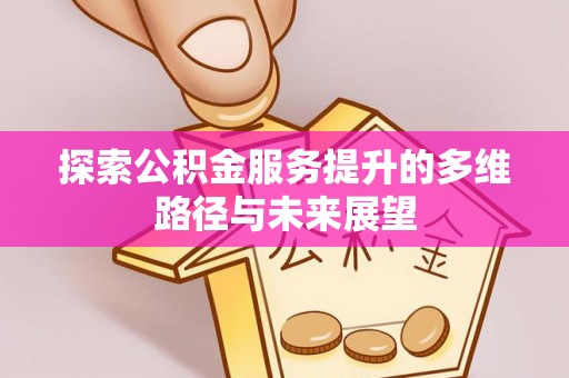 衢江探索公积金服务提升的多维路径与未来展望