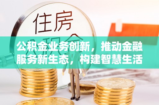 衢江公积金业务创新，推动金融服务新生态，构建智慧生活新未来