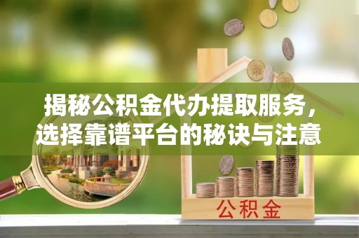 衢江揭秘公积金代办提取服务，选择靠谱平台的秘诀与注意事项