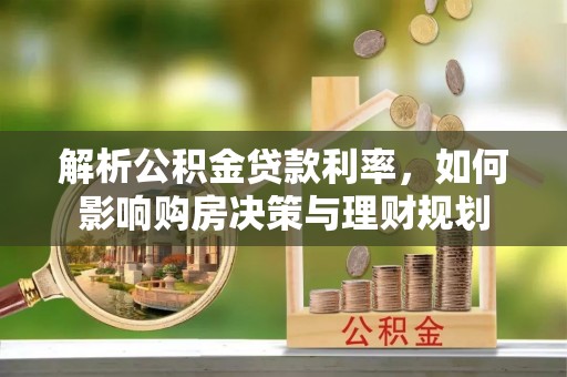 衢江解析公积金贷款利率，如何影响购房决策与理财规划