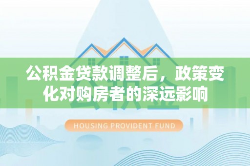 衢江公积金贷款调整后，政策变化对购房者的深远影响