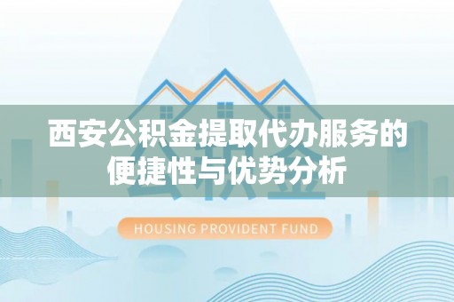 衢江西安公积金提取代办服务的便捷性与优势分析