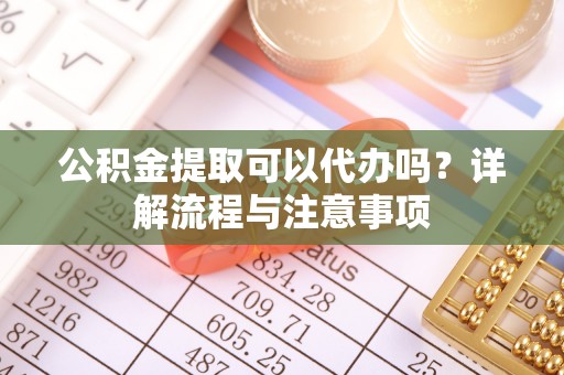 衢江公积金提取可以代办吗？详解流程与注意事项