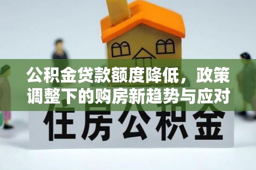 衢江公积金贷款额度降低，政策调整下的购房新趋势与应对策略