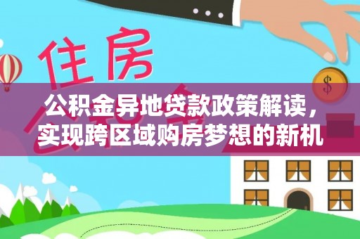 衢江公积金异地贷款政策解读，实现跨区域购房梦想的新机遇