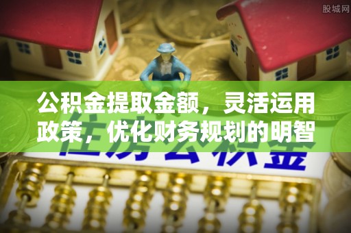 衢江公积金提取金额，灵活运用政策，优化财务规划的明智选择