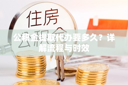 衢江公积金提取代办要多久？详解流程与时效