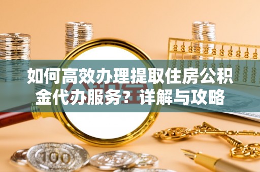 衢江如何高效办理提取住房公积金代办服务？详解与攻略