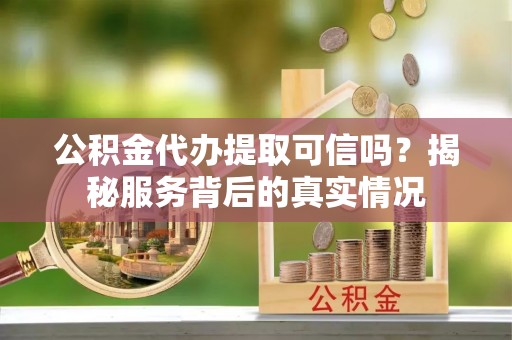 衢江公积金代办提取可信吗？揭秘服务背后的真实情况
