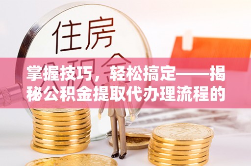 衢江掌握技巧，轻松搞定——揭秘公积金提取代办理流程的关键步骤