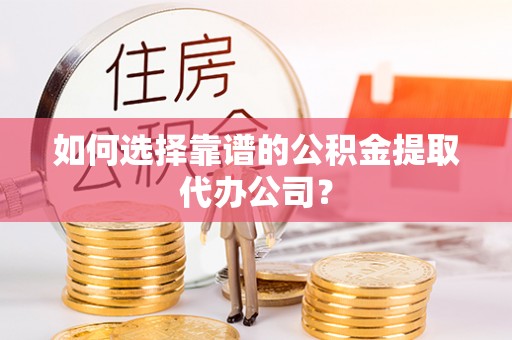 衢江如何选择靠谱的公积金提取代办公司？