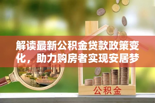 衢江解读最新公积金贷款政策变化，助力购房者实现安居梦想