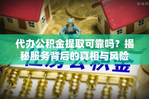 衢江代办公积金提取可靠吗？揭秘服务背后的真相与风险