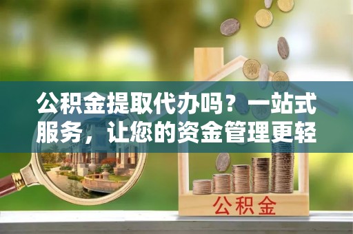 衢江公积金提取代办吗？一站式服务，让您的资金管理更轻松