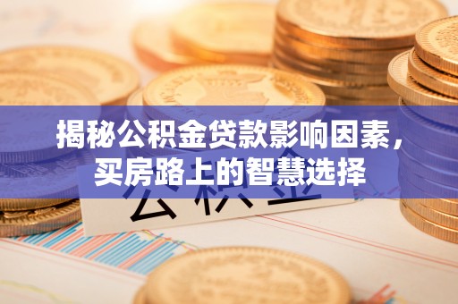 衢江揭秘公积金贷款影响因素，买房路上的智慧选择