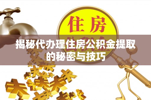 衢江揭秘代办理住房公积金提取的秘密与技巧