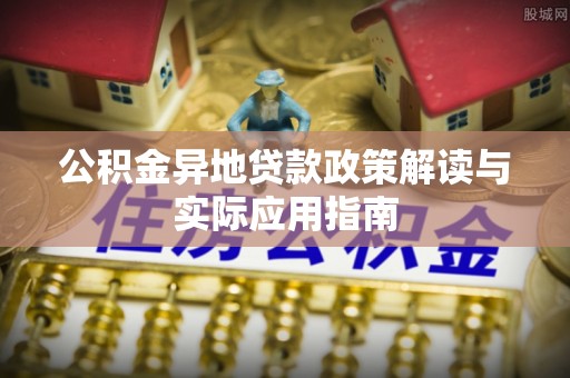 衢江公积金异地贷款政策解读与实际应用指南