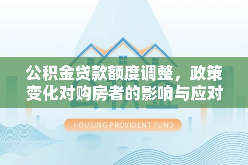 衢江公积金贷款额度调整，政策变化对购房者的影响与应对策略