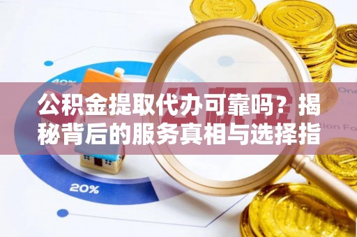 衢江公积金提取代办可靠吗？揭秘背后的服务真相与选择指南