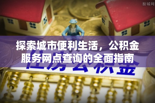 衢江探索城市便利生活，公积金服务网点查询的全面指南