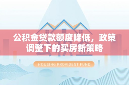 衢江公积金贷款额度降低，政策调整下的买房新策略