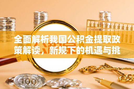 衢江全面解析我国公积金提取政策解读，新规下的机遇与挑战