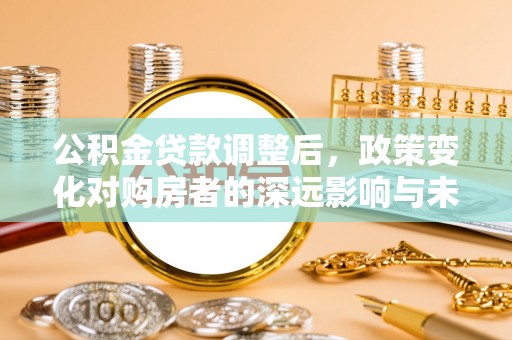 衢江公积金贷款调整后，政策变化对购房者的深远影响与未来趋势分析