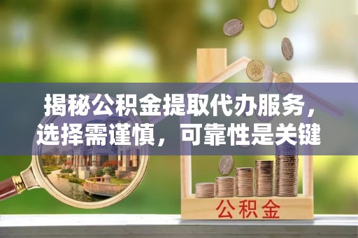 衢江揭秘公积金提取代办服务，选择需谨慎，可靠性是关键