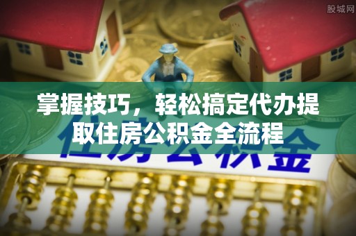 衢江掌握技巧，轻松搞定代办提取住房公积金全流程