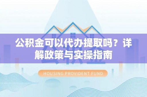 衢江公积金可以代办提取吗？详解政策与实操指南