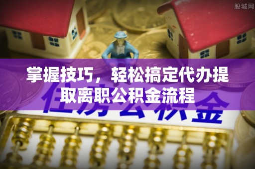 衢江掌握技巧，轻松搞定代办提取离职公积金流程