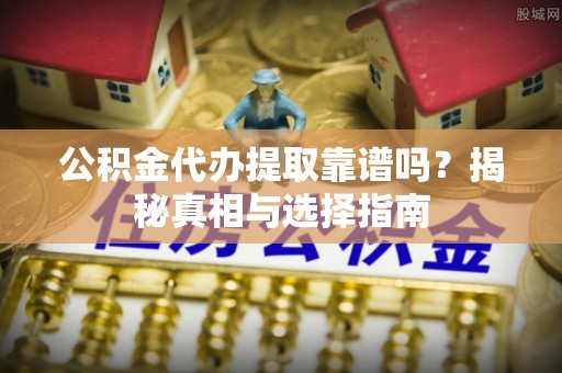 衢江公积金代办提取靠谱吗？揭秘真相与选择指南