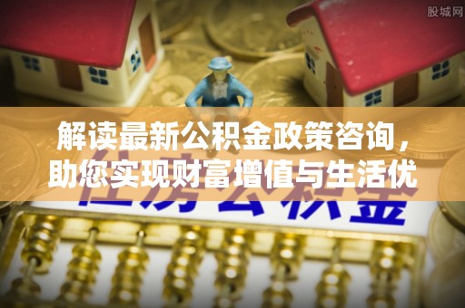 衢江解读最新公积金政策咨询，助您实现财富增值与生活优化