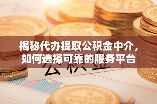 衢江揭秘代办提取公积金中介，如何选择可靠的服务平台