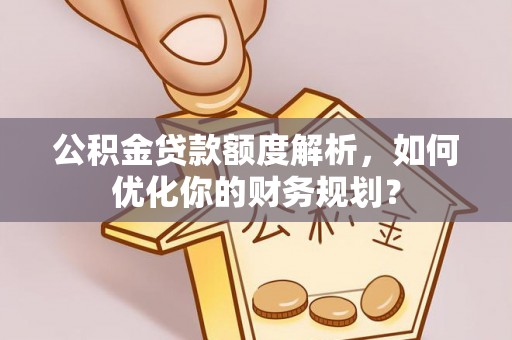 衢江公积金贷款额度解析，如何优化你的财务规划？