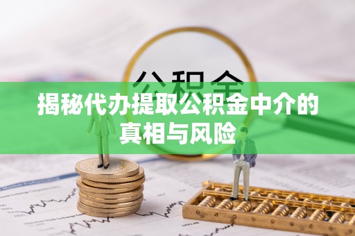 衢江揭秘代办提取公积金中介的真相与风险