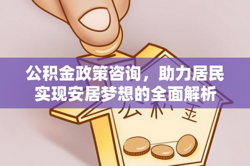 衢江公积金政策咨询，助力居民实现安居梦想的全面解析