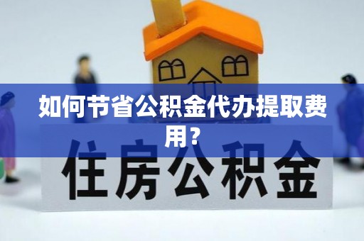 衢江如何节省公积金代办提取费用？