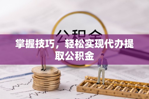 衢江掌握技巧，轻松实现代办提取公积金