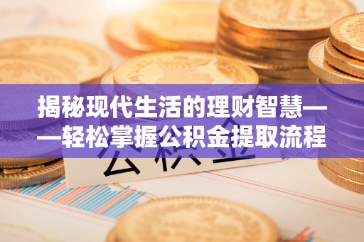 衢江揭秘现代生活的理财智慧——轻松掌握公积金提取流程的实用指南