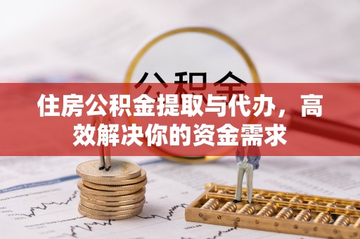 衢江住房公积金提取与代办，高效解决你的资金需求