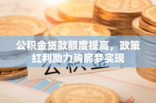 衢江公积金贷款额度提高，政策红利助力购房梦实现